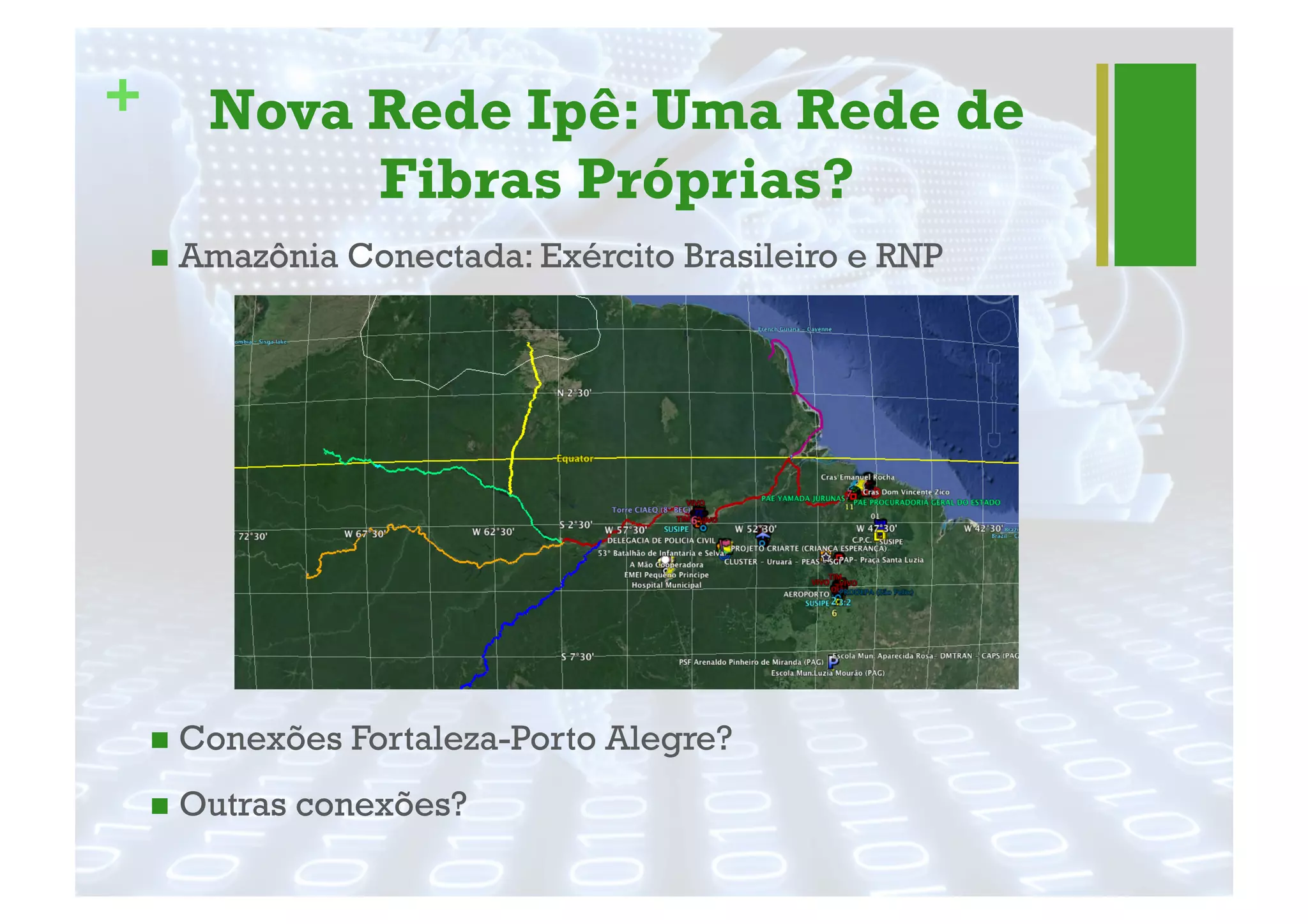+ Nova Rede Ipê: Uma Rede de
Fibras Próprias?
"  Amazônia Conectada: Exército Brasileiro e RNP
"  Conexões Fortaleza-Porto Alegre?
"  Outras conexões?
 
