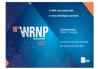 A RNP, sua expansão  
e uma estratégia nacional
Palestrante:
Peter T. Knight
Instituto Fernand Braudel
de Economia Mundial
 
