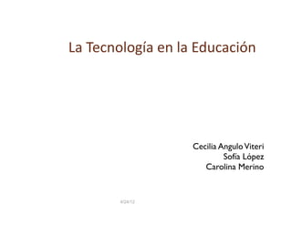 La Tecnología en la Educación 




                   Cecilia Angulo Viteri
                            Sofía López
                      Carolina Merino


        4/24/12
 