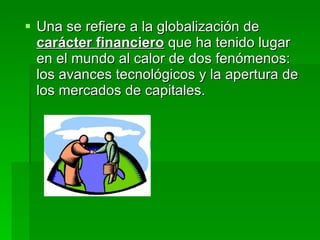 <ul><li>Una se refiere a la globalización de  carácter financiero   que ha tenido lugar en el mundo al calor de dos fenóme...