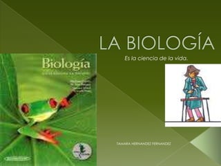 LA BIOLOGÍA Es la ciencia de la vida. TAMARA HERNANDEZ FERNANDEZ 