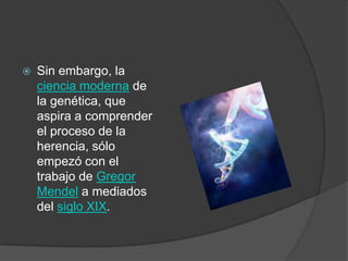 Sin embargo, la ciencia moderna de la genética, que aspira a comprender el proceso de la herencia, sólo empezó con el trabajo de GregorMendel a mediados del siglo XIX.