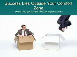 Success Lies Outside Your Comfort Zone Do the thing you fear and the death of fear is certain 