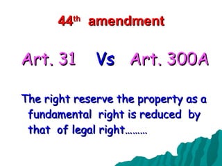 44 th   amendment Art. 31   Vs  Art. 300A The right reserve the property as a fundamental  right is reduced  by that  of legal right………  