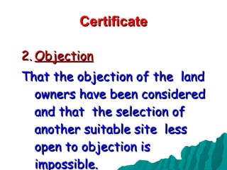 Certificate Objection That the objection of the  land owners have been considered and that  the selection of another suitable site  less open to objection is impossible. 