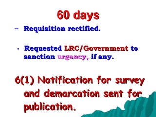 60 days Requisition rectified. -  Requested  LRC/Government  to sanction  urgency,  if any. 6(1) Notification for survey and demarcation sent for publication. 