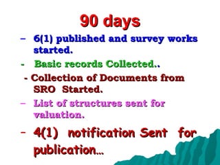 90 days 6(1) published and survey works started. -  Basic records Collected. . - Collection of Documents from SRO  Started. List of structures sent for valuation. 4(1)  notification Sent  for publication… 