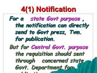 4(1) Notification For a  state Govt purpose  , the notification can directly send to Govt press, Tvm. for publication.   But for  Central Govt. purpose   the requisition should sent  through  concerned state Govt. Department for publication. 