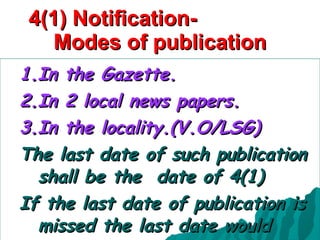 4(1) Notification-  Modes of publication 1.In the Gazette. 2.In 2 local news papers. 3.In the locality.(V.O/LSG) The last date of such publication shall be the  date of 4(1) If the last date of publication is missed the last date would never exist. 