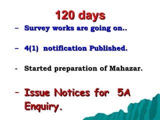 120 days Survey works are going on.. 4(1)  notification Published. Started preparation of Mahazar. Issue Notices for  5A Enquiry. 