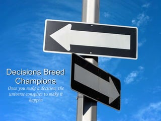 Decisions Breed Champions Once you make a decision, the universe conspires to make it happen 