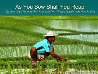 As You Sow Shall You Reap The man who does more than he is paid for will soon be paid more than he does 