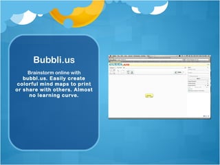 Bubbli.us Brainstorm online with  bubbl.us. Easily create colorful mind maps to print or share with others. Almost no learning curve. 