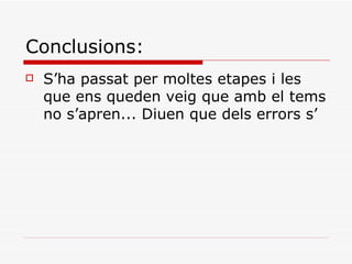 Conclusions:
   S’ha passat per moltes etapes i les
    que ens queden veig que amb el tems
    no s’apren... Diuen que dels errors s’
 