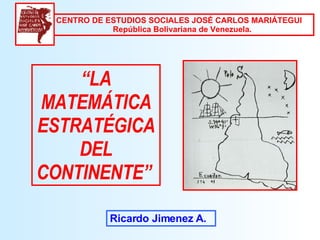 “ LA MATEMÁTICA ESTRATÉGICA DEL CONTINENTE”   Ricardo Jimenez A. CENTRO DE ESTUDIOS SOCIALES JOSÉ CARLOS MARIÁTEGUI  República Bolivariana de Venezuela.  