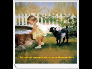 Lo que se aprende en la cuna siempre dura  