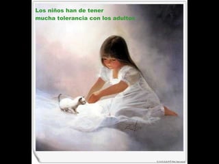 Los niños han de tener  mucha tolerancia con los adultos   