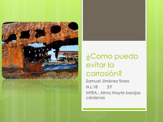 ¿Como puedo
evitar la
corrosión?
Samuel Jiménez flores
N.L:18 3:F
MTRA.: Alma Mayte barajas
cárdenas
 