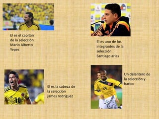 El es el capitán
de la selección
Mario Alberto
Yepes
El es uno de los
integrantes de la
selección
Santiago arias
El es la cabeza de
la selección
james rodríguez
Un delantero de
la selección y
barbo
 