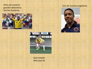 Otros de nuestros
grandes delanteros
Teo filo Gutiérrez
Uno de nuestros jugadores
Que volante
Abel aquí lar
 