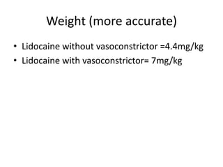 Weight (more accurate) 
• Lidocaine without vasoconstrictor =4.4mg/kg 
• Lidocaine with vasoconstrictor= 7mg/kg 
 