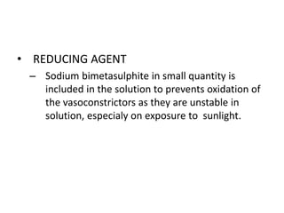 • REDUCING AGENT 
– Sodium bimetasulphite in small quantity is 
included in the solution to prevents oxidation of 
the vasoconstrictors as they are unstable in 
solution, especialy on exposure to sunlight. 
 