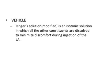 • VEHICLE 
– Ringer’s solution(modified) is an isotonic solution 
in which all the other constituents are dissolved 
to minimize discomfort during injection of the 
LA. 
 