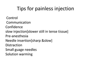 Tips for painless injection 
Control 
Communication 
Confidence 
slow injection[slower still in tense tissue] 
Pre-anesthesia 
Needle insertion[sharp &slow] 
Distraction 
Small guage needles 
Solution warming 
 