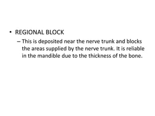 • REGIONAL BLOCK 
– This is deposited near the nerve trunk and blocks 
the areas supplied by the nerve trunk. It is reliable 
in the mandible due to the thickness of the bone. 
 