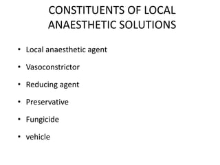CONSTITUENTS OF LOCAL 
ANAESTHETIC SOLUTIONS 
• Local anaesthetic agent 
• Vasoconstrictor 
• Reducing agent 
• Preservative 
• Fungicide 
• vehicle 
 