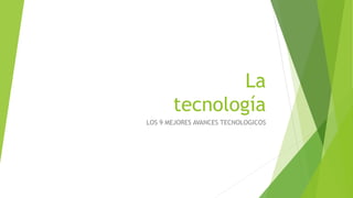 La
tecnología
LOS 9 MEJORES AVANCES TECNOLOGICOS
 