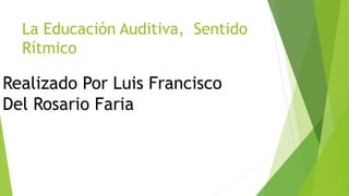 La Educación Auditiva, Sentido
Rítmico
Realizado Por Luis Francisco
Del Rosario Faria
 