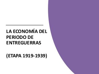 LA ECONOMÍA DEL
PERIODO DE
ENTREGUERRAS
(ETAPA 1919-1939)
 