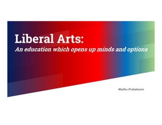 Liberal Arts:
An education which opens up minds and options
Liberal Arts:
An education which opens up minds and options
Madhu Prabakaran
 