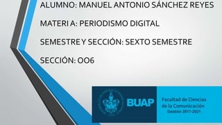 ALUMNO: MANUEL ANTONIO SÁNCHEZ REYES
MATERI A: PERIODISMO DIGITAL
SEMESTREY SECCIÓN: SEXTO SEMESTRE
SECCIÓN: OO6
 