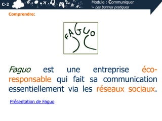 Module : Communiquer
⤷ Les bonnes pratiques

C-2
Comprendre:

Faguo

est
une
entreprise
écoresponsable qui fait sa communication
essentiellement via les réseaux sociaux.
Présentation de Faguo

 
