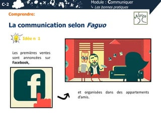 Module : Communiquer
⤷ Les bonnes pratiques

C-2
Comprendre:

La communication selon Faguo
Idée n 1

Les premières ventes
sont annoncées sur
Facebook,

et organisées dans des appartements
d’amis.

 