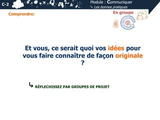 C-2
Comprendre:

Module : Communiquer
⤷ Les bonnes pratiques
En groupe

Et vous, ce serait quoi vos idées pour
vous faire connaître de façon originale
?

⤷ RÉFLECHISSEZ PAR GROUPES DE PROJET

 