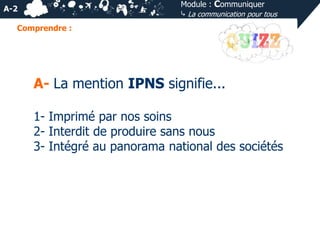 Module : Communiquer
⤷ La communication pour tous

A-2
Comprendre :

A- La mention IPNS signifie...
1- Imprimé par nos soins
2- Interdit de produire sans nous
3- Intégré au panorama national des sociétés

 