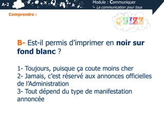 Module : Communiquer
⤷ La communication pour tous

A-2
Comprendre :

B- Est-il permis d’imprimer en noir sur
fond blanc ?
1- Toujours, puisque ça coute moins cher
2- Jamais, c’est réservé aux annonces officielles
de l’Administration
3- Tout dépend du type de manifestation
annoncée

 