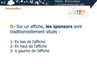 Module : Communiquer
⤷ La communication pour tous

A-2
Comprendre :

D- Sur un affiche, les sponsors sont
traditionnellement situés :
1- En bas de l’affiche
2- En haut de l’affiche
3- A gauche de l’affiche

 