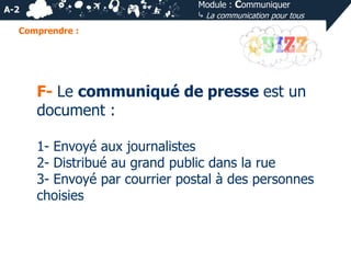 Module : Communiquer
⤷ La communication pour tous

A-2
Comprendre :

F- Le communiqué de presse est un
document :
1- Envoyé aux journalistes
2- Distribué au grand public dans la rue
3- Envoyé par courrier postal à des personnes
choisies

 