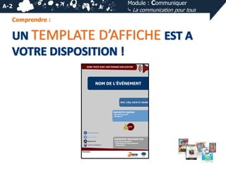 Module : Communiquer
⤷ La communication pour tous

A-2
Comprendre :

TEMPLATE D’AFFICHE
ZONE TEXTE AVEC UNE PHRASE EXPLICATIVE

NOM DE L’ÉVÉNEMENT

RDV: LIEU, DATE ET HEURE

DESCRIPTIF RAPIDE:
- Qui est concerné?
- Pourquoi ?

PRIX

compte facebook
compte twitter

EVENEMENT ORGANISÉ PAR:
adresse mail
numéro de téléphone

Partenaires:

- Nom de l’association
- Explication en deux lignes de
l’association

 