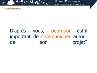 Module : Communiquer
⤷ La communication pour tous

A
Comprendre:

D’après vous, pourquoi est-il
important de communiquer autour
de
son
projet?

 