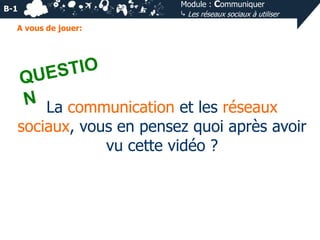 B-1

Module : Communiquer
⤷ Les réseaux sociaux à utiliser

A vous de jouer:

La communication et les réseaux
sociaux, vous en pensez quoi après avoir
vu cette vidéo ?

 