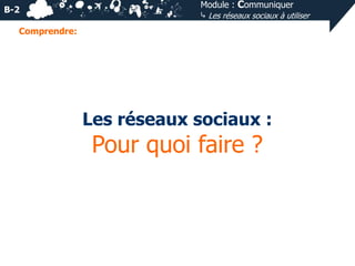 B-2

Module : Communiquer
⤷ Les réseaux sociaux à utiliser

Comprendre:

Les réseaux sociaux :

Pour quoi faire ?

 
