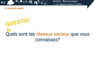 Module : Communiquer
⤷ Les réseaux sociaux à utiliser

B-2
A vous de jouer:

Quels sont les réseaux sociaux que vous
connaissez?

 