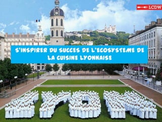 S’INSPIRER DU SUCCES DE L’ECOSYSTEME DE
LA CUISINE LYONNAISE
 