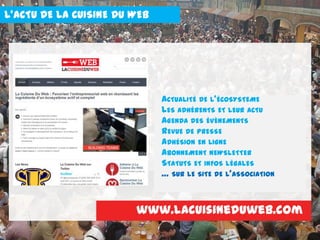 L’ACTU DE LA CUISINE DU WEB
ACTUALITÉ DE L’ÉCOSYSTEME
LES ADHÉRENTS ET LEUR ACTU
AGENDA DES ÉVÈNEMENTS
REVUE DE PRESSE
ADHÉSION EN LIGNE
ABONNEMENT NEWSLETTER
STATUTS ET INFOS LÉGALES
… SUR LE SITE DE L’ASSOCIATION
www.lacuisineduweb.com
 