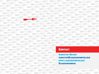SEBASTIEN BRISON
SEBASTIEN@LACUISINEDUWEB.COM
WWW.LACUISINEDUWEB.COM
@LACUISINEDUWEB
CONTACT
 